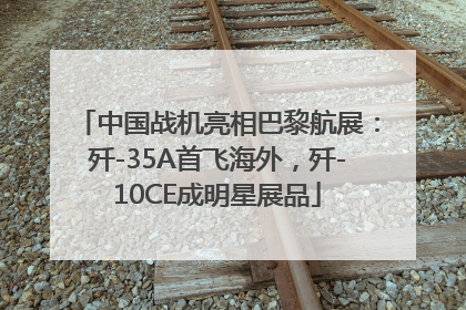 中国战机亮相巴黎航展：歼-35A首飞海外，歼-10CE成明星展品