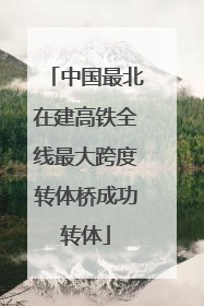 中国最北在建高铁全线最大跨度转体桥成功转体