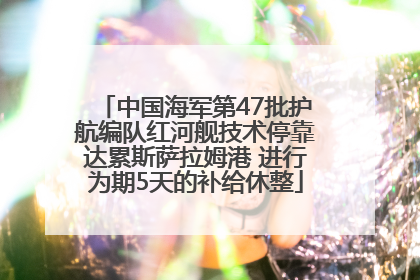 中国海军第47批护航编队红河舰技术停靠达累斯萨拉姆港 进行为期5天的补给休整
