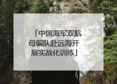 中国海军双航母编队赴远海开展实战化训练