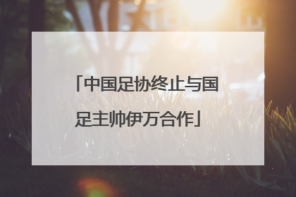 中国足协终止与国足主帅伊万合作