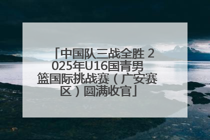 中国队三战全胜 2025年U16国青男篮国际挑战赛（广安赛区）圆满收官