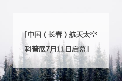 中国（长春）航天太空科普展7月11日启幕