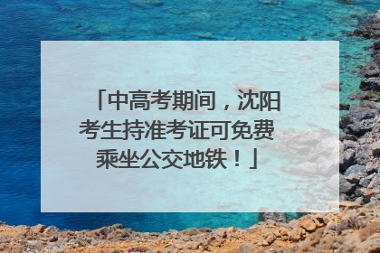 中高考期间，沈阳考生持准考证可免费乘坐公交地铁！