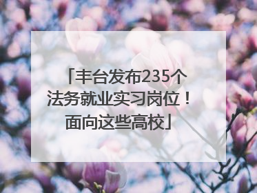 丰台发布235个法务就业实习岗位！面向这些高校