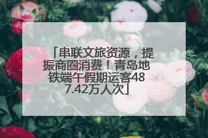串联文旅资源，提振商圈消费！青岛地铁端午假期运客487.42万人次