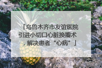 乌鲁木齐市友谊医院引进小切口心脏换瓣术，解决患者“心病”
