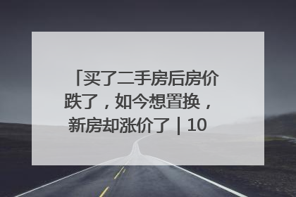 买了二手房后房价跌了，如今想置换，新房却涨价了｜100个买房故事