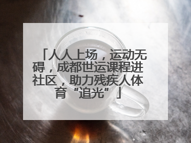 人人上场，运动无碍，成都世运课程进社区，助力残疾人体育“追光”