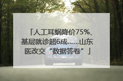 人工耳蜗降价75%、基层就诊超6成……山东医改交“数据答卷”