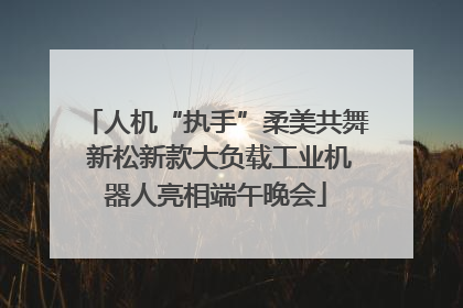 人机“执手”柔美共舞 新松新款大负载工业机器人亮相端午晚会