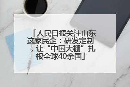 人民日报关注山东这家民企：研发定制，让“中国大棚”扎根全球40余国