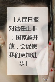人民日报对话任正非：国家越开放，会促使我们更加进步