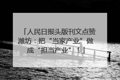 人民日报头版刊文点赞潍坊：把“当家产业”做成“担当产业”！