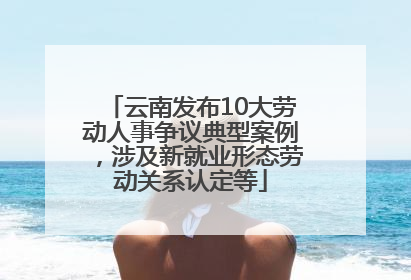云南发布10大劳动人事争议典型案例，涉及新就业形态劳动关系认定等