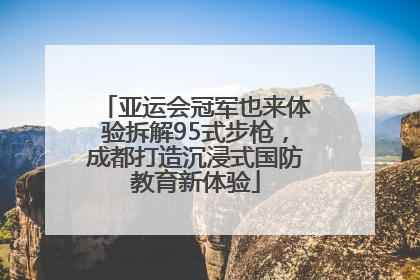 亚运会冠军也来体验拆解95式步枪，成都打造沉浸式国防教育新体验