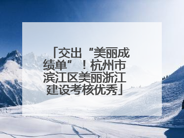 交出“美丽成绩单”！杭州市滨江区美丽浙江建设考核优秀