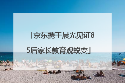 京东携手晨光见证85后家长教育观蜕变