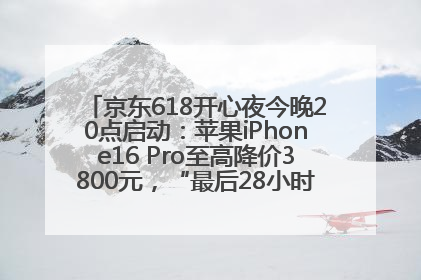京东618开心夜今晚20点启动：苹果iPhone16 Pro至高降价3800元，“最后28小时”推出十二大补贴