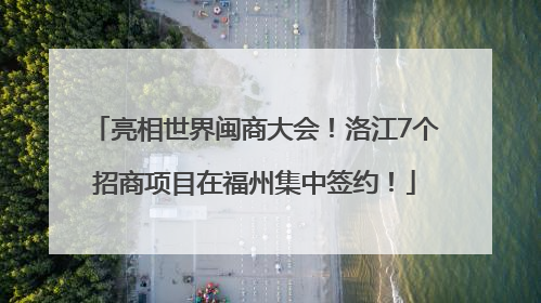 亮相世界闽商大会！洛江7个招商项目在福州集中签约！