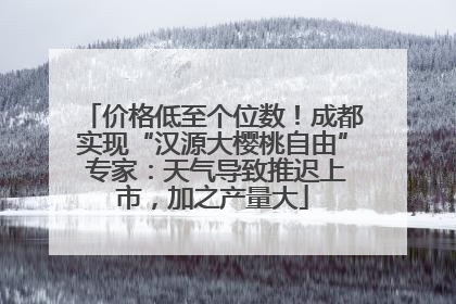价格低至个位数！成都实现“汉源大樱桃自由” 专家：天气导致推迟上市，加之产量大