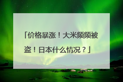 价格暴涨！大米频频被盗！日本什么情况？