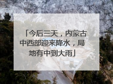 今后三天，内蒙古中西部迎来降水，局地有中到大雨