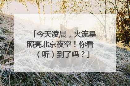 今天凌晨，火流星照亮北京夜空！你看（听）到了吗？