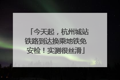 今天起，杭州城站铁路到达换乘地铁免安检！实测很丝滑