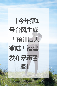 今年第1号台风生成！预计后天登陆！福建发布暴雨警报