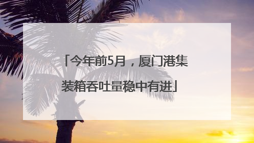今年前5月，厦门港集装箱吞吐量稳中有进