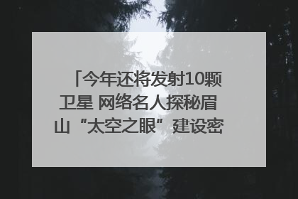 今年还将发射10颗卫星 网络名人探秘眉山“太空之眼”建设密码｜网络名人四川行