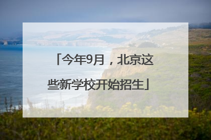 今年9月，北京这些新学校开始招生