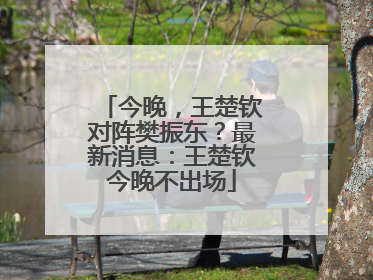 今晚，王楚钦对阵樊振东？最新消息：王楚钦今晚不出场