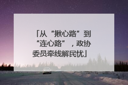 从“揪心路”到“连心路”，政协委员牵线解民忧