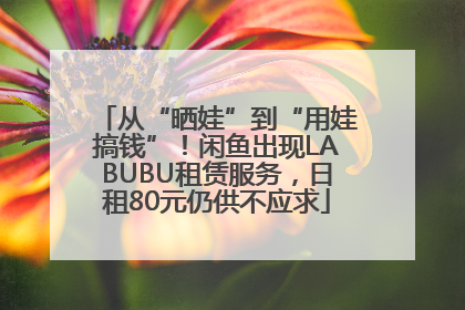 从“晒娃”到“用娃搞钱”！闲鱼出现LABUBU租赁服务，日租80元仍供不应求