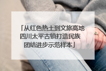 从红色热土到文旅高地 四川太平古镇打造民族团结进步示范样本