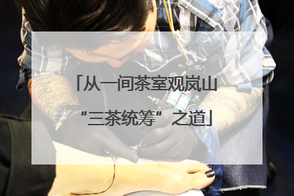 从一间茶室观岚山“三茶统筹”之道