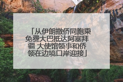 从伊朗撤侨同胞乘免费大巴抵达阿塞拜疆 大使馆领事和侨领在边境口岸迎接