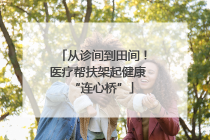 从诊间到田间！医疗帮扶架起健康“连心桥”