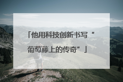 他用科技创新书写“葡萄藤上的传奇”