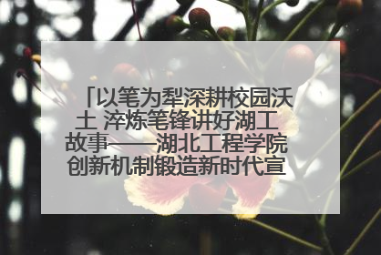 以笔为犁深耕校园沃土 淬炼笔锋讲好湖工故事——湖北工程学院创新机制锻造新时代宣传“轻骑兵”