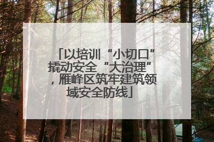 以培训“小切口”撬动安全“大治理”，雁峰区筑牢建筑领域安全防线