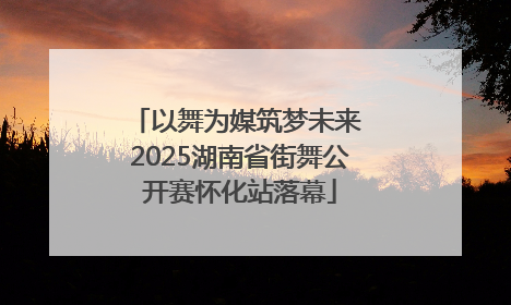 以舞为媒筑梦未来 2025湖南省街舞公开赛怀化站落幕