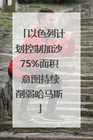 以色列计划控制加沙75%面积 意图持续削弱哈马斯