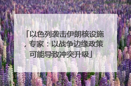 以色列袭击伊朗核设施，专家：以战争边缘政策可能导致冲突升级