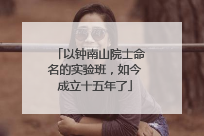 以钟南山院士命名的实验班，如今成立十五年了
