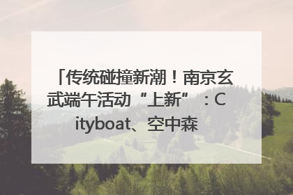 传统碰撞新潮！南京玄武端午活动“上新”：Cityboat、空中森林、骑行市集引热潮
