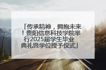 传承精神，拥抱未来！贵阳信息科技学院举行2025届学生毕业典礼暨学位授予仪式
