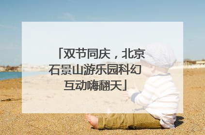 双节同庆，北京石景山游乐园科幻互动嗨翻天